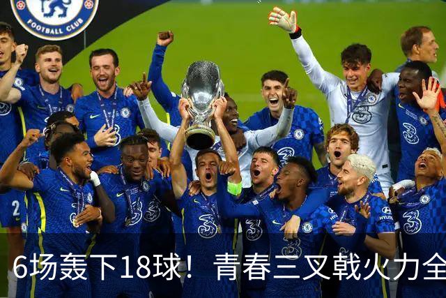 6场轰下18球！青春三叉戟火力全开，狂飙进攻下切尔西隐患不容忽视